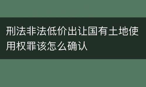 刑法非法低价出让国有土地使用权罪该怎么确认