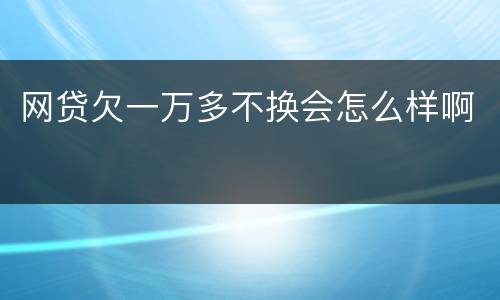 网贷欠一万多不换会怎么样啊