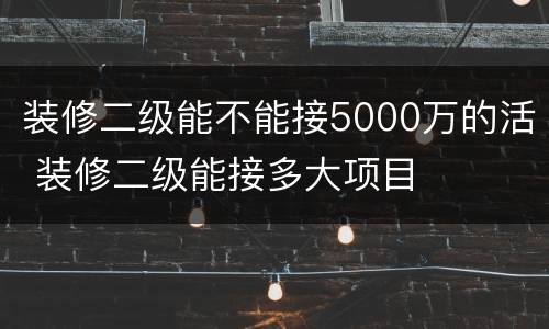 装修二级能不能接5000万的活 装修二级能接多大项目