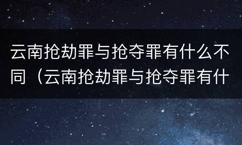 云南抢劫罪与抢夺罪有什么不同（云南抢劫罪与抢夺罪有什么不同之处）