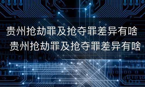 贵州抢劫罪及抢夺罪差异有啥 贵州抢劫罪及抢夺罪差异有啥处罚