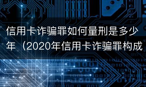 信用卡诈骗罪如何量刑是多少年（2020年信用卡诈骗罪构成要件）