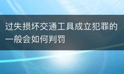 过失损坏交通工具成立犯罪的一般会如何判罚