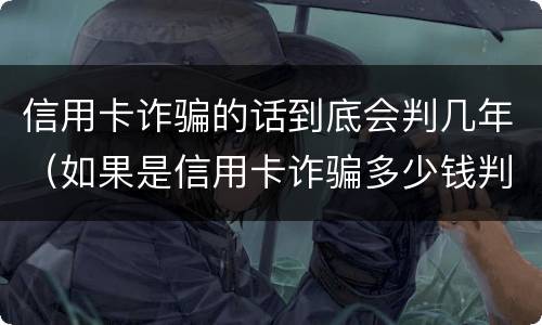 信用卡诈骗的话到底会判几年（如果是信用卡诈骗多少钱判一年）