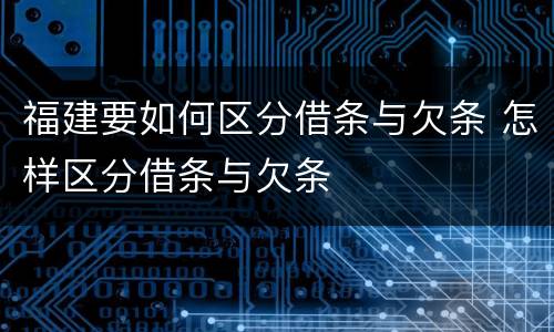 福建要如何区分借条与欠条 怎样区分借条与欠条