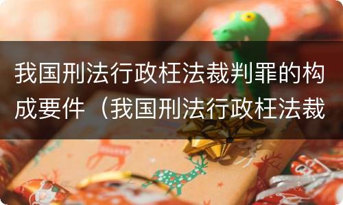 我国刑法行政枉法裁判罪的构成要件（我国刑法行政枉法裁判罪的构成要件包括）