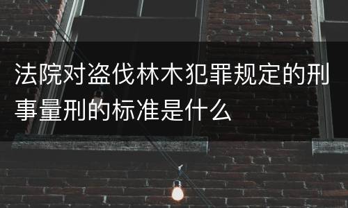 法院对盗伐林木犯罪规定的刑事量刑的标准是什么
