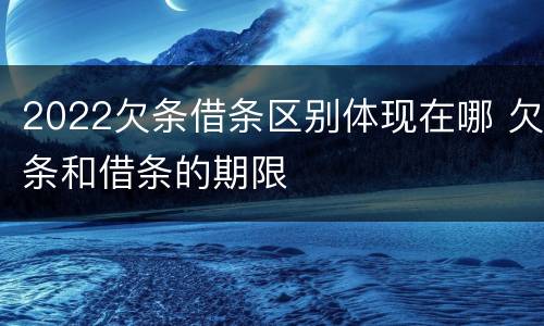2022欠条借条区别体现在哪 欠条和借条的期限