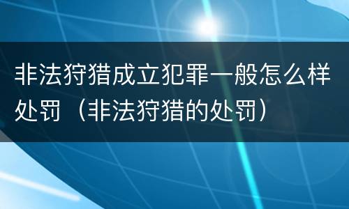 非法狩猎成立犯罪一般怎么样处罚（非法狩猎的处罚）