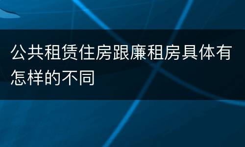公共租赁住房跟廉租房具体有怎样的不同