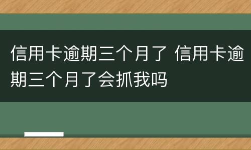 信用卡逾期三个月了 信用卡逾期三个月了会抓我吗
