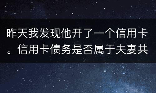 昨天我发现他开了一个信用卡。信用卡债务是否属于夫妻共同债务