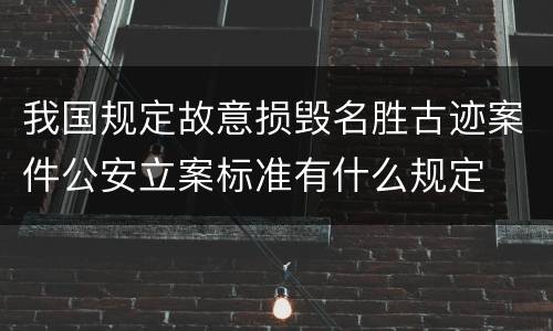 我国规定故意损毁名胜古迹案件公安立案标准有什么规定