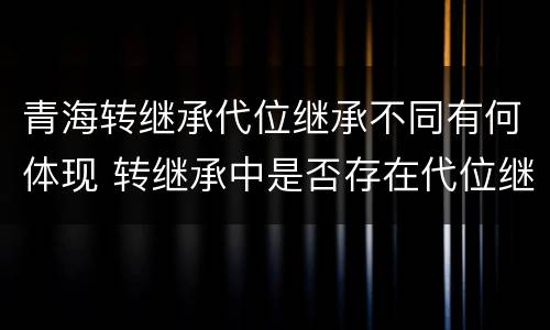 青海转继承代位继承不同有何体现 转继承中是否存在代位继承