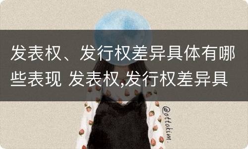 发表权、发行权差异具体有哪些表现 发表权,发行权差异具体有哪些表现