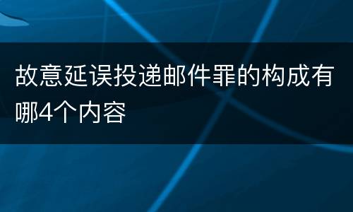 故意延误投递邮件罪的构成有哪4个内容