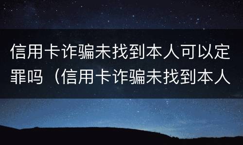 信用卡诈骗未找到本人可以定罪吗（信用卡诈骗未找到本人可以定罪吗怎么处理）