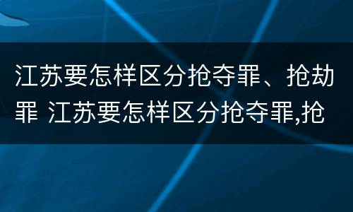 江苏要怎样区分抢夺罪、抢劫罪 江苏要怎样区分抢夺罪,抢劫罪呢