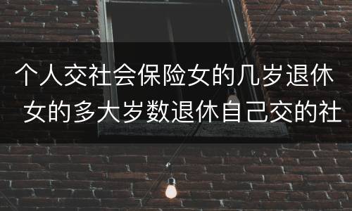 个人交社会保险女的几岁退休 女的多大岁数退休自己交的社保