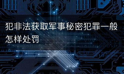 犯非法获取军事秘密犯罪一般怎样处罚