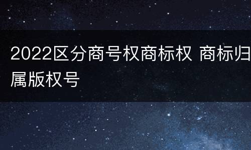 2022区分商号权商标权 商标归属版权号
