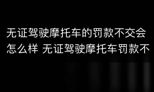 无证驾驶摩托车的罚款不交会怎么样 无证驾驶摩托车罚款不交有什么后果