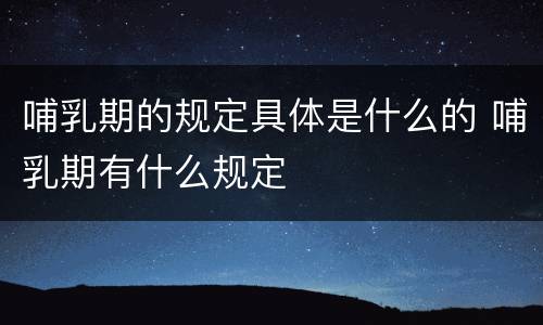 哺乳期的规定具体是什么的 哺乳期有什么规定