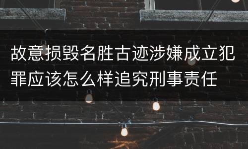 故意损毁名胜古迹涉嫌成立犯罪应该怎么样追究刑事责任