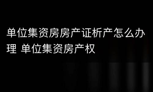 单位集资房房产证析产怎么办理 单位集资房产权