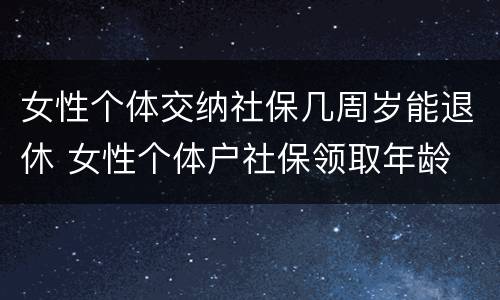 女性个体交纳社保几周岁能退休 女性个体户社保领取年龄