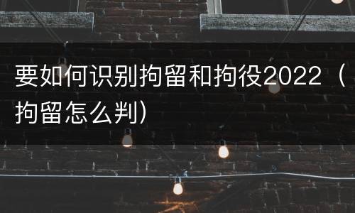 要如何识别拘留和拘役2022（拘留怎么判）