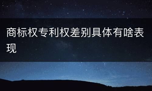 商标权专利权差别具体有啥表现