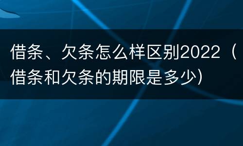 借条、欠条怎么样区别2022（借条和欠条的期限是多少）