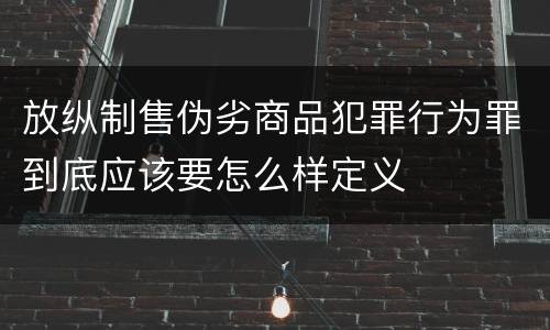 放纵制售伪劣商品犯罪行为罪到底应该要怎么样定义