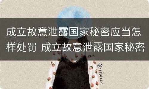 成立故意泄露国家秘密应当怎样处罚 成立故意泄露国家秘密应当怎样处罚呢