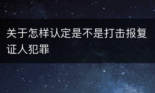 关于怎样认定是不是打击报复证人犯罪