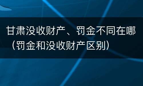 甘肃没收财产、罚金不同在哪（罚金和没收财产区别）