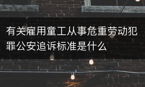 有关雇用童工从事危重劳动犯罪公安追诉标准是什么