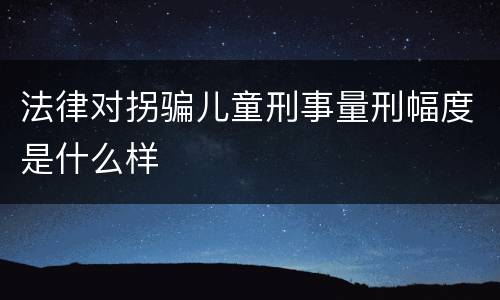法律对拐骗儿童刑事量刑幅度是什么样