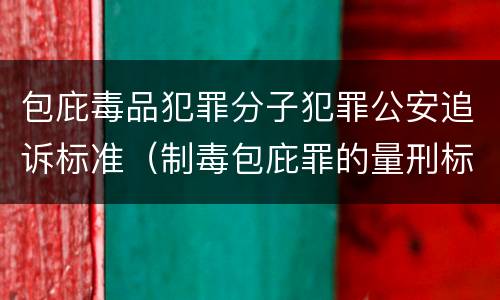 包庇毒品犯罪分子犯罪公安追诉标准（制毒包庇罪的量刑标准）