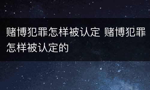 赌博犯罪怎样被认定 赌博犯罪怎样被认定的