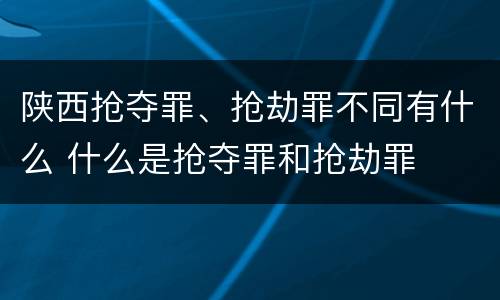 陕西抢夺罪、抢劫罪不同有什么 什么是抢夺罪和抢劫罪