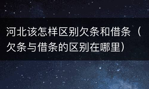 河北该怎样区别欠条和借条（欠条与借条的区别在哪里）