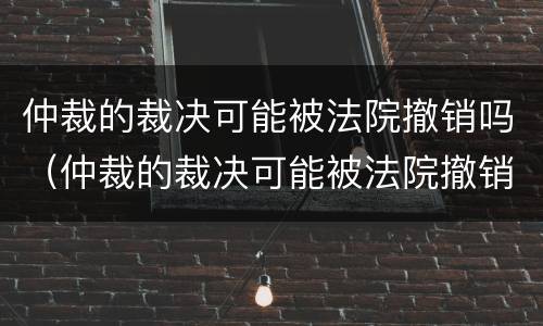 仲裁的裁决可能被法院撤销吗（仲裁的裁决可能被法院撤销吗怎么办）