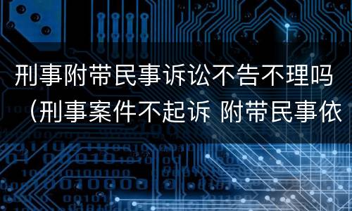 刑事附带民事诉讼不告不理吗（刑事案件不起诉 附带民事依然可以进行吗）