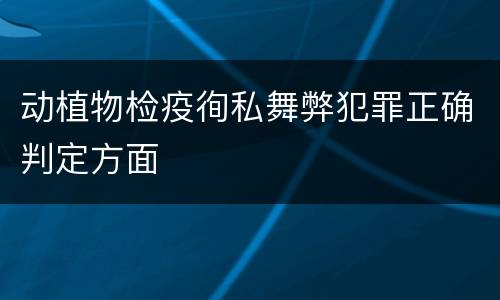 动植物检疫徇私舞弊犯罪正确判定方面