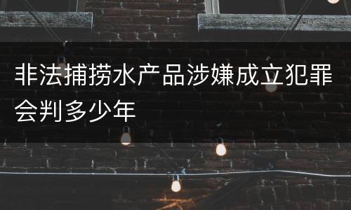 非法捕捞水产品涉嫌成立犯罪会判多少年