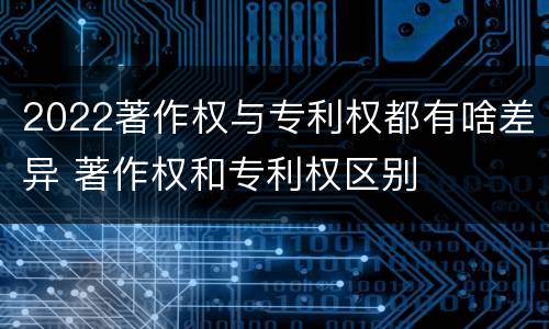 2022著作权与专利权都有啥差异 著作权和专利权区别