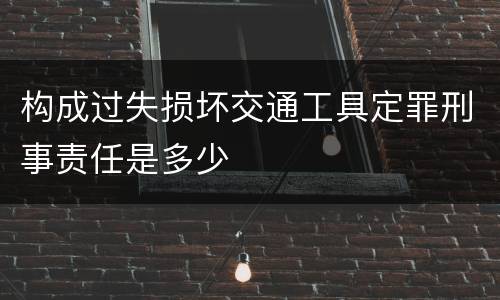 构成过失损坏交通工具定罪刑事责任是多少