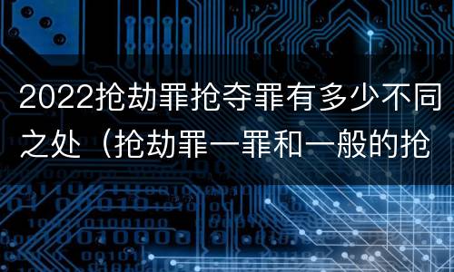 2022抢劫罪抢夺罪有多少不同之处（抢劫罪一罪和一般的抢劫罪）